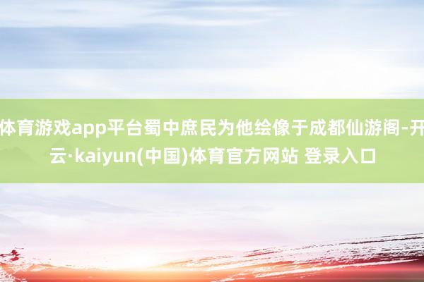 体育游戏app平台蜀中庶民为他绘像于成都仙游阁-开云·kaiyun(中国)体育官方网站 登录入口