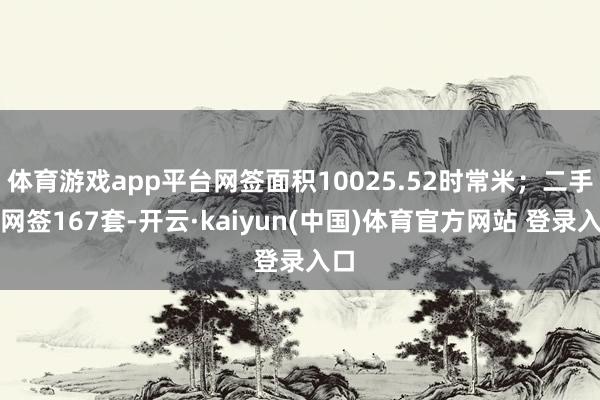 体育游戏app平台网签面积10025.52时常米；二手房网签167套-开云·kaiyun(中国)体育官方网站 登录入口