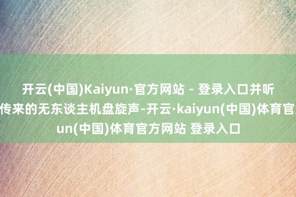 开云(中国)Kaiyun·官方网站 - 登录入口并听到办公驻地上空传来的无东谈主机盘旋声-开云·kaiyun(中国)体育官方网站 登录入口