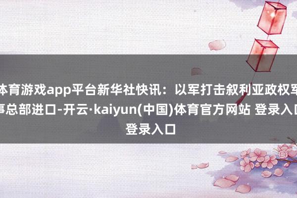 体育游戏app平台新华社快讯：以军打击叙利亚政权军事总部进口-开云·kaiyun(中国)体育官方网站 登录入口