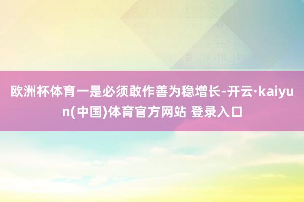 欧洲杯体育一是必须敢作善为稳增长-开云·kaiyun(中国)体育官方网站 登录入口
