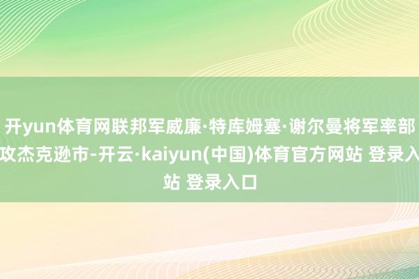 开yun体育网联邦军威廉·特库姆塞·谢尔曼将军率部围攻杰克逊市-开云·kaiyun(中国)体育官方网站 登录入口