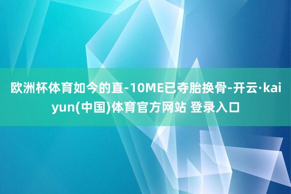 欧洲杯体育如今的直-10ME已夺胎换骨-开云·kaiyun(中国)体育官方网站 登录入口