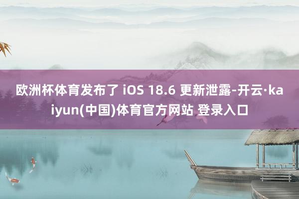 欧洲杯体育发布了 iOS 18.6 更新泄露-开云·kaiyun(中国)体育官方网站 登录入口