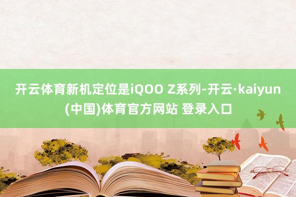 开云体育新机定位是iQOO Z系列-开云·kaiyun(中国)体育官方网站 登录入口