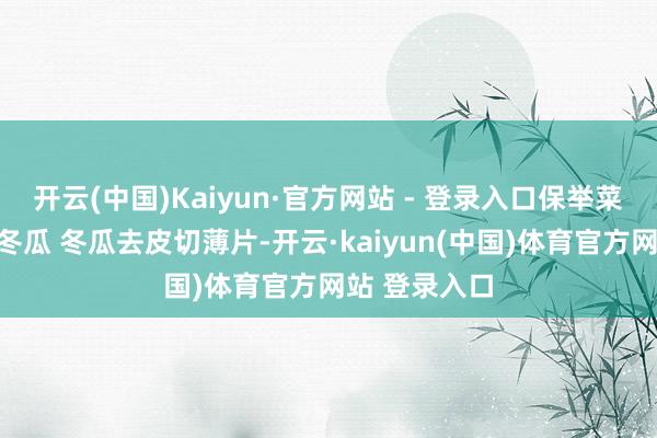 开云(中国)Kaiyun·官方网站 - 登录入口保举菜谱：虾皮炒冬瓜 冬瓜去皮切薄片-开云·kaiyun(中国)体育官方网站 登录入口