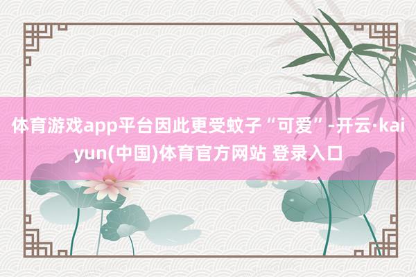 体育游戏app平台因此更受蚊子“可爱”-开云·kaiyun(中国)体育官方网站 登录入口