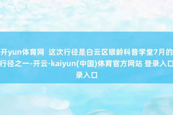 开yun体育网  这次行径是白云区银龄科普学堂7月的行径之一-开云·kaiyun(中国)体育官方网站 登录入口