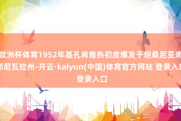 欧洲杯体育1952年基孔肯雅热初度爆发于坦桑尼亚南部尼瓦拉州-开云·kaiyun(中国)体育官方网站 登录入口