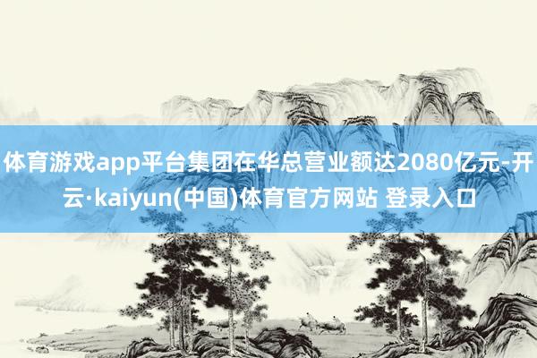 体育游戏app平台集团在华总营业额达2080亿元-开云·kaiyun(中国)体育官方网站 登录入口