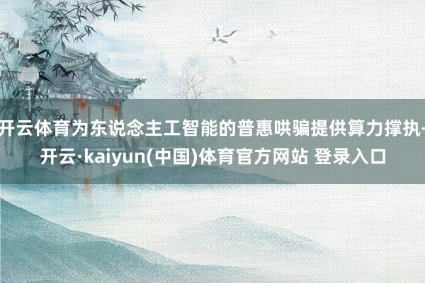开云体育为东说念主工智能的普惠哄骗提供算力撑执-开云·kaiyun(中国)体育官方网站 登录入口