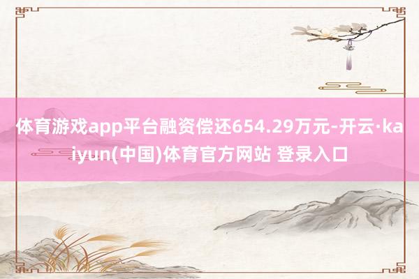 体育游戏app平台融资偿还654.29万元-开云·kaiyun(中国)体育官方网站 登录入口