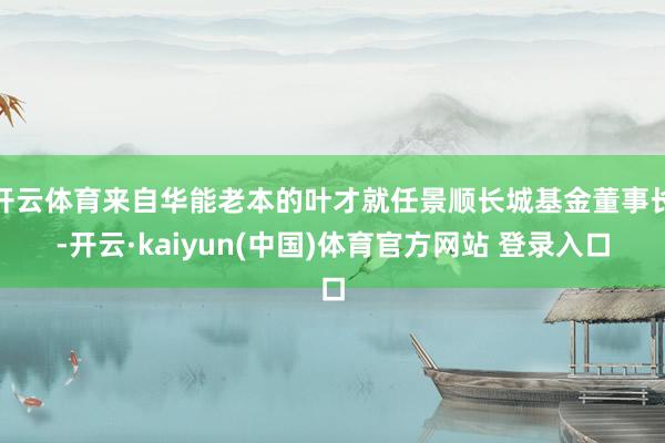 开云体育来自华能老本的叶才就任景顺长城基金董事长-开云·kaiyun(中国)体育官方网站 登录入口