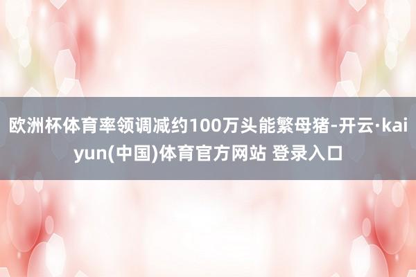 欧洲杯体育率领调减约100万头能繁母猪-开云·kaiyun(中国)体育官方网站 登录入口