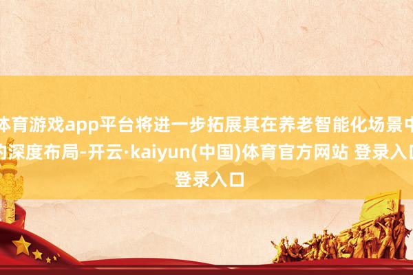 体育游戏app平台将进一步拓展其在养老智能化场景中的深度布局-开云·kaiyun(中国)体育官方网站 登录入口