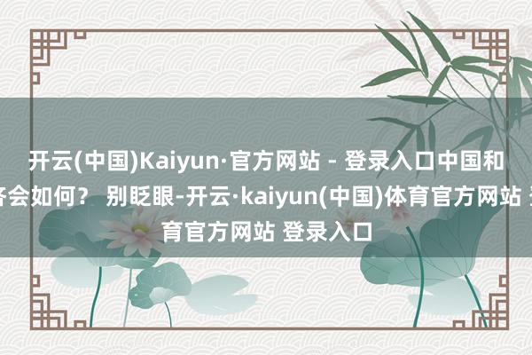 开云(中国)Kaiyun·官方网站 - 登录入口中国和全球经济会如何？ 别眨眼-开云·kaiyun(中国)体育官方网站 登录入口