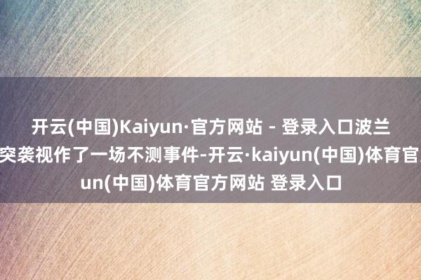 开云(中国)Kaiyun·官方网站 - 登录入口波兰方面竟然将这一突袭视作了一场不测事件-开云·kaiyun(中国)体育官方网站 登录入口