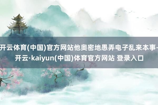 开云体育(中国)官方网站他奥密地愚弄电子乱来本事-开云·kaiyun(中国)体育官方网站 登录入口
