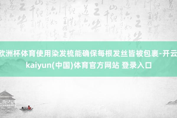 欧洲杯体育使用染发梳能确保每根发丝皆被包裹-开云·kaiyun(中国)体育官方网站 登录入口