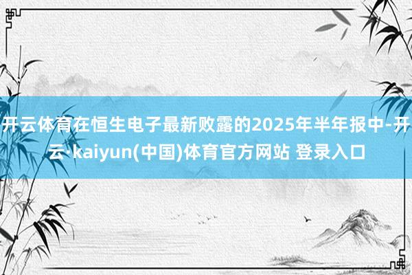 开云体育在恒生电子最新败露的2025年半年报中-开云·kaiyun(中国)体育官方网站 登录入口