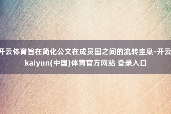 开云体育旨在简化公文在成员国之间的流转圭臬-开云·kaiyun(中国)体育官方网站 登录入口