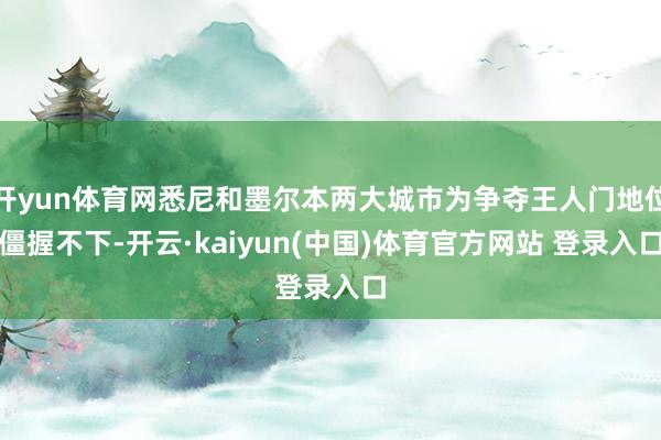 开yun体育网悉尼和墨尔本两大城市为争夺王人门地位僵握不下-开云·kaiyun(中国)体育官方网站 登录入口