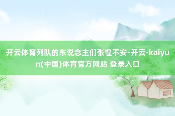 开云体育列队的东说念主们张惶不安-开云·kaiyun(中国)体育官方网站 登录入口