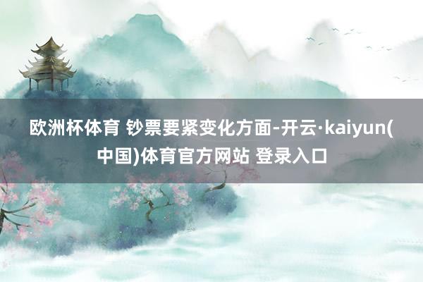 欧洲杯体育 　　钞票要紧变化方面-开云·kaiyun(中国)体育官方网站 登录入口