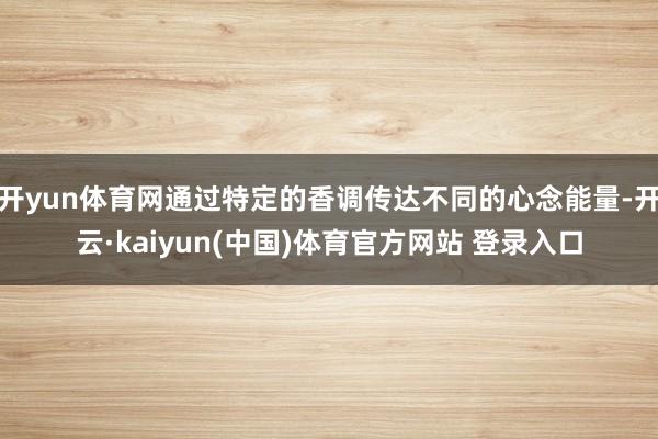 开yun体育网通过特定的香调传达不同的心念能量-开云·kaiyun(中国)体育官方网站 登录入口