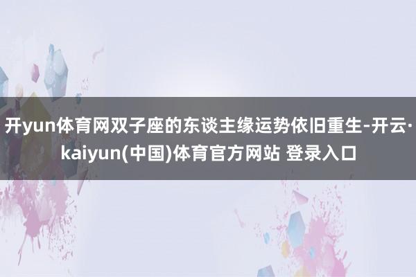 开yun体育网双子座的东谈主缘运势依旧重生-开云·kaiyun(中国)体育官方网站 登录入口