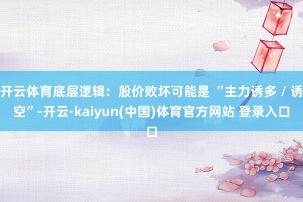 开云体育底层逻辑:股价败坏可能是 “主力诱多 / 诱空”-开云·kaiyun(中国)体育官方网站 登录入口