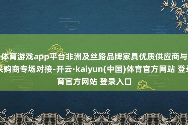 体育游戏app平台非洲及丝路品牌家具优质供应商与中国采购商专场对接-开云·kaiyun(中国)体育官方网站 登录入口