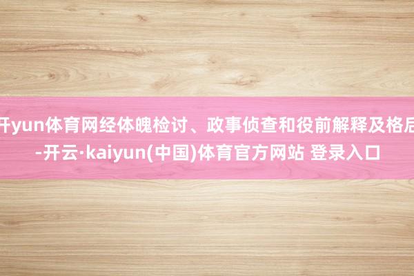 开yun体育网经体魄检讨、政事侦查和役前解释及格后-开云·kaiyun(中国)体育官方网站 登录入口