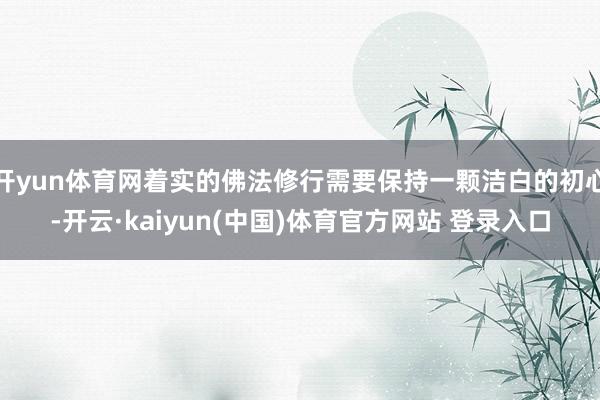 开yun体育网着实的佛法修行需要保持一颗洁白的初心-开云·kaiyun(中国)体育官方网站 登录入口