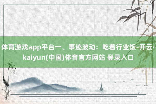 体育游戏app平台一、事迹波动：吃着行业饭-开云·kaiyun(中国)体育官方网站 登录入口