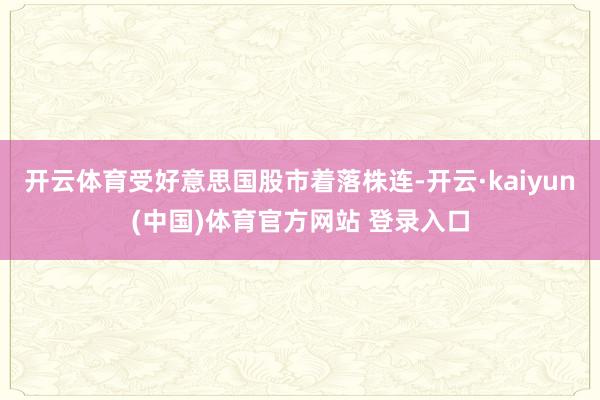 开云体育受好意思国股市着落株连-开云·kaiyun(中国)体育官方网站 登录入口