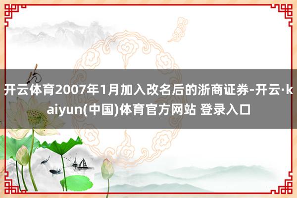 开云体育2007年1月加入改名后的浙商证券-开云·kaiyun(中国)体育官方网站 登录入口