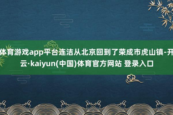 体育游戏app平台连洁从北京回到了荣成市虎山镇-开云·kaiyun(中国)体育官方网站 登录入口