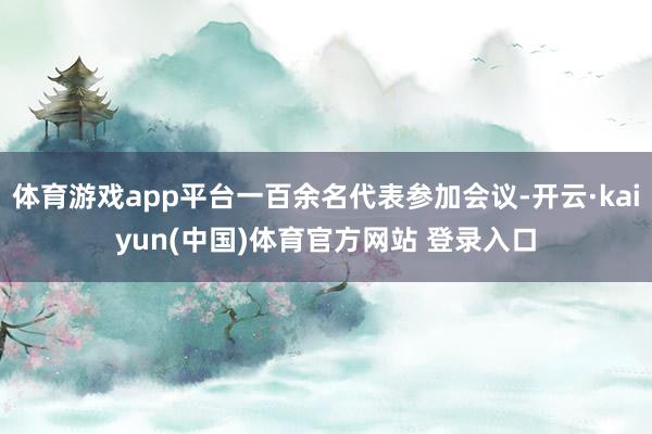 体育游戏app平台一百余名代表参加会议-开云·kaiyun(中国)体育官方网站 登录入口