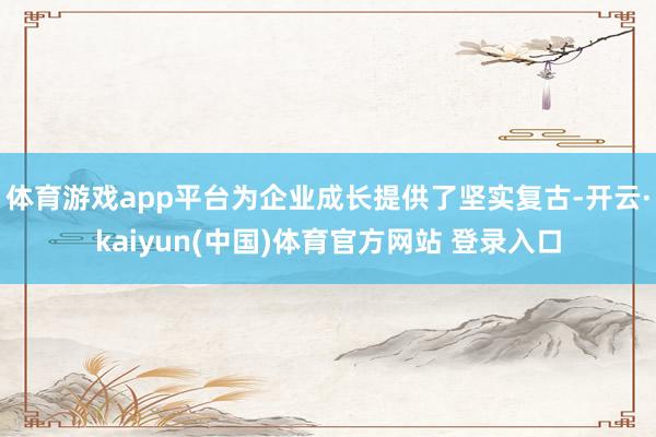 体育游戏app平台为企业成长提供了坚实复古-开云·kaiyun(中国)体育官方网站 登录入口