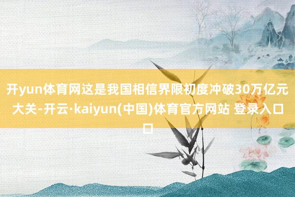开yun体育网　　这是我国相信界限初度冲破30万亿元大关-开云·kaiyun(中国)体育官方网站 登录入口