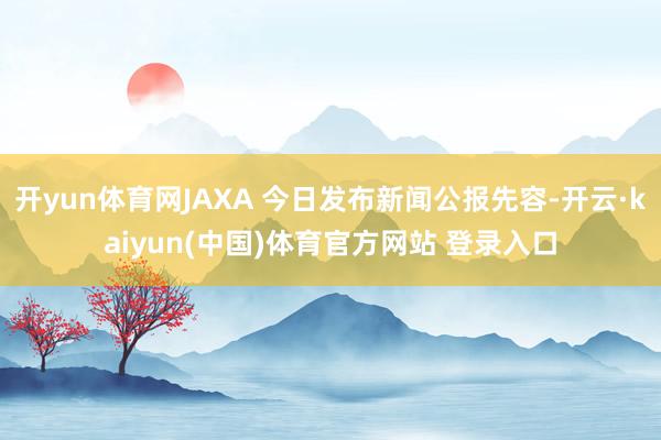 开yun体育网JAXA 今日发布新闻公报先容-开云·kaiyun(中国)体育官方网站 登录入口