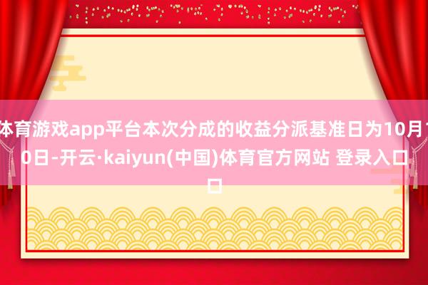 体育游戏app平台本次分成的收益分派基准日为10月10日-开云·kaiyun(中国)体育官方网站 登录入口