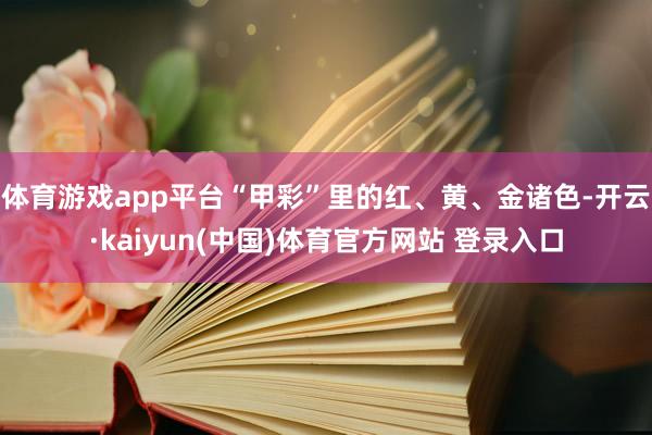 体育游戏app平台“甲彩”里的红、黄、金诸色-开云·kaiyun(中国)体育官方网站 登录入口