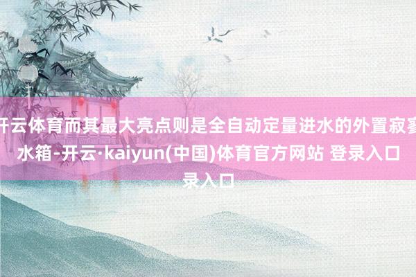 开云体育而其最大亮点则是全自动定量进水的外置寂寥水箱-开云·kaiyun(中国)体育官方网站 登录入口