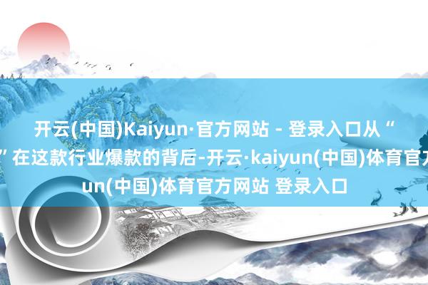 开云(中国)Kaiyun·官方网站 - 登录入口从“卖货”到“共创”在这款行业爆款的背后-开云·kaiyun(中国)体育官方网站 登录入口