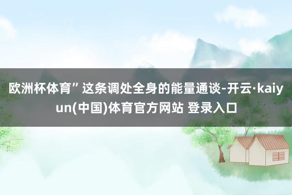 欧洲杯体育”这条调处全身的能量通谈-开云·kaiyun(中国)体育官方网站 登录入口