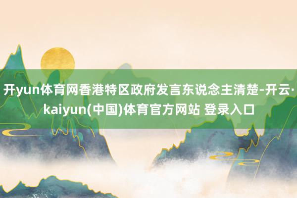 开yun体育网香港特区政府发言东说念主清楚-开云·kaiyun(中国)体育官方网站 登录入口