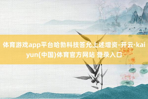 体育游戏app平台哈勃科技答允上述增资-开云·kaiyun(中国)体育官方网站 登录入口