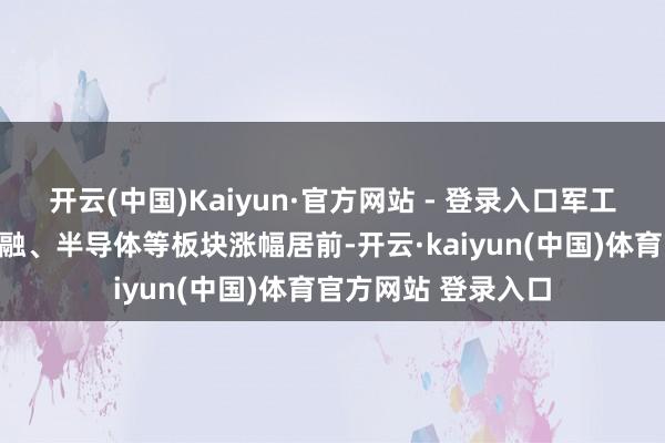 开云(中国)Kaiyun·官方网站 - 登录入口军工、软件、互联网金融、半导体等板块涨幅居前-开云·kaiyun(中国)体育官方网站 登录入口